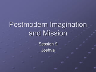 Postmodern Imagination
and Mission
Session 9
Joshva
 