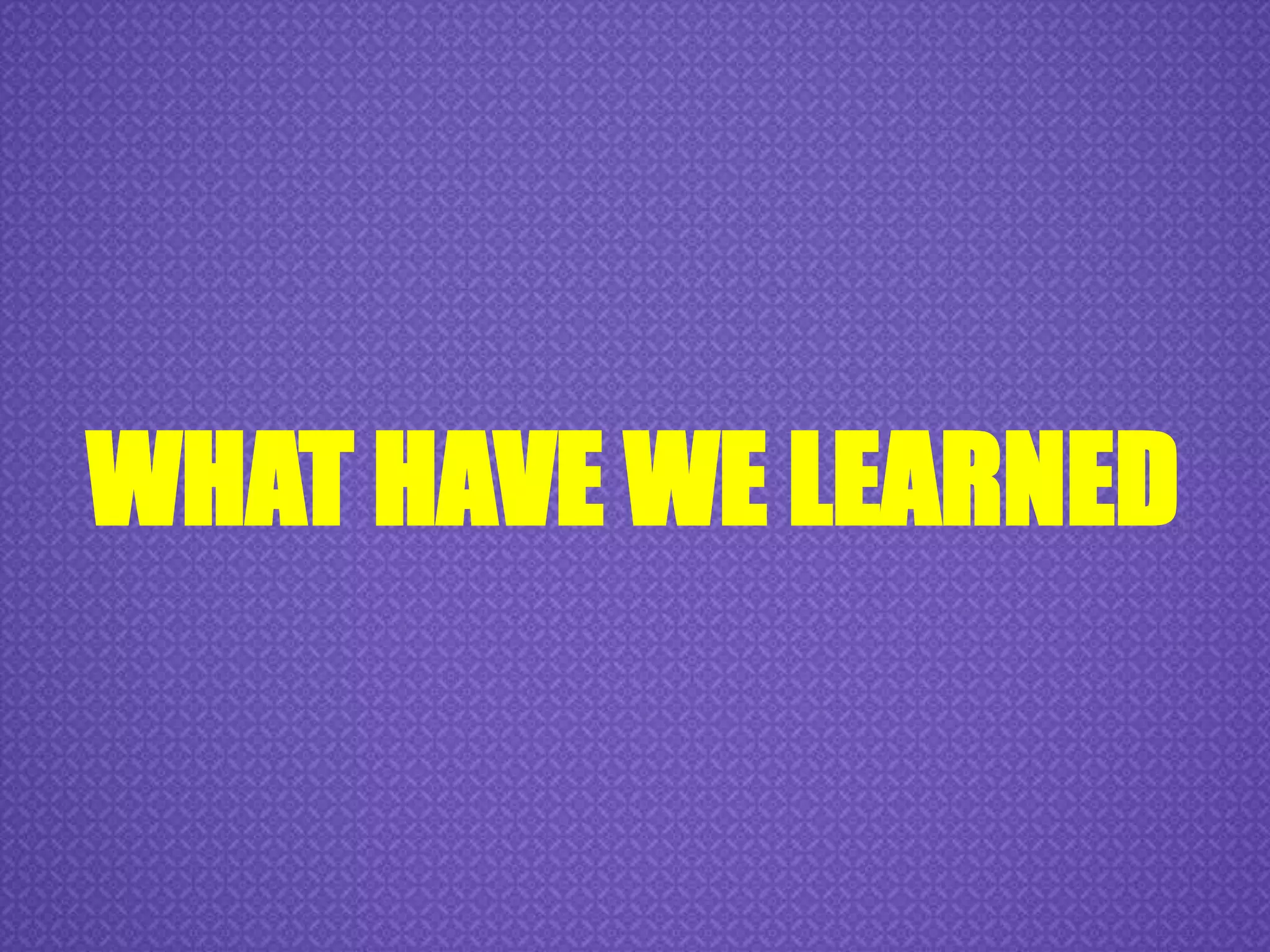 WHAT HAVE WE LEARNED