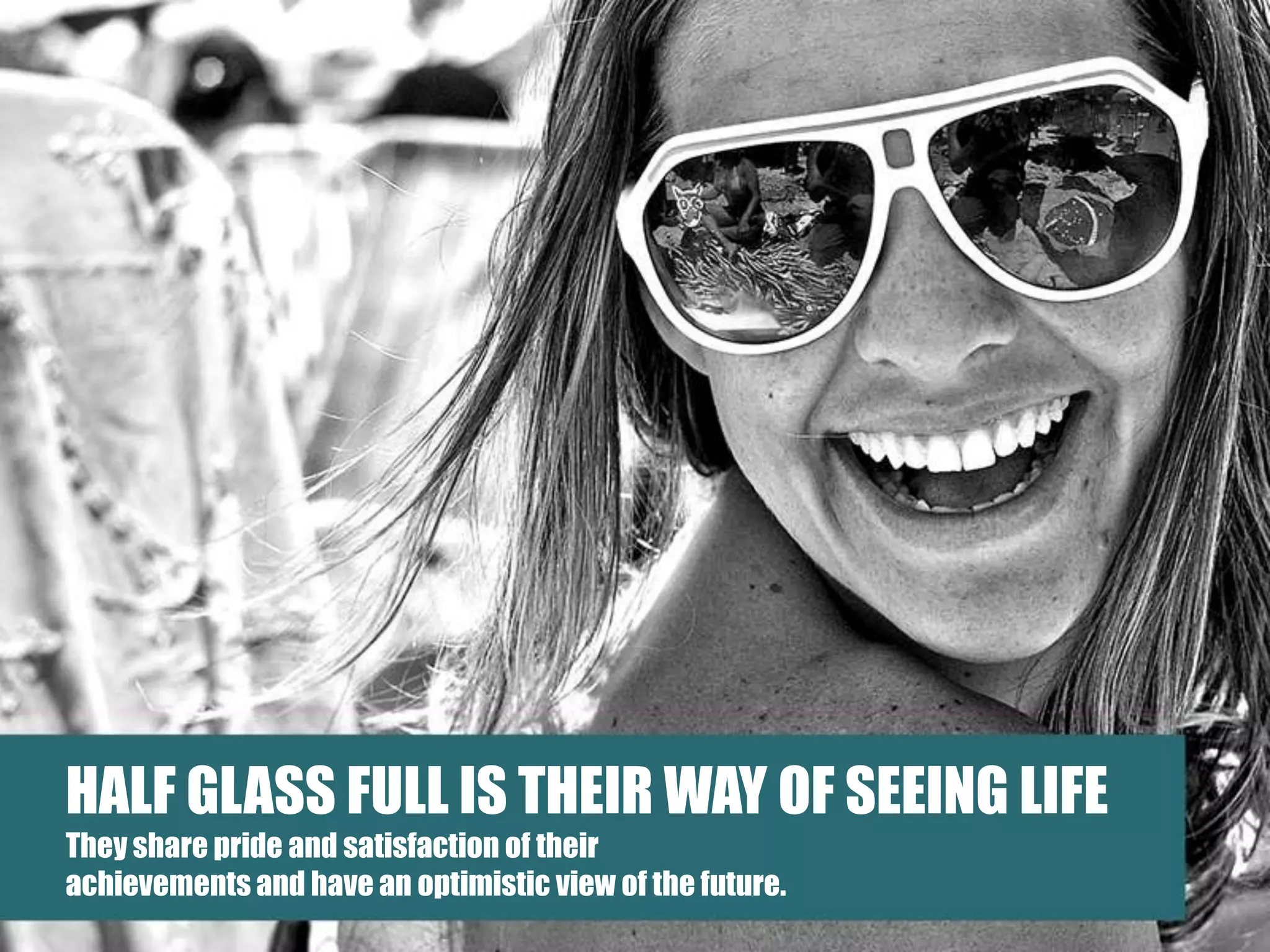 HALF GLASS FULL IS THEIR WAY OF SEEING LIFE They share pride and satisfaction of theirachievements and have an optimistic view of the future.