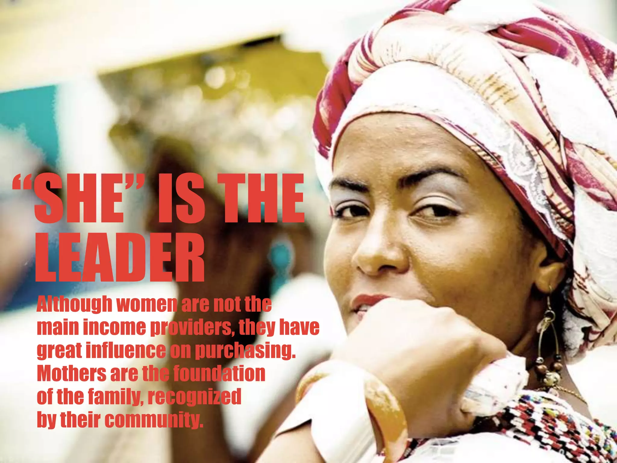 “SHE” IS THE   LEADERAlthough women are not themain income providers, they havegreat influence on purchasing. Mothers are the foundationof the family, recognizedby their community.