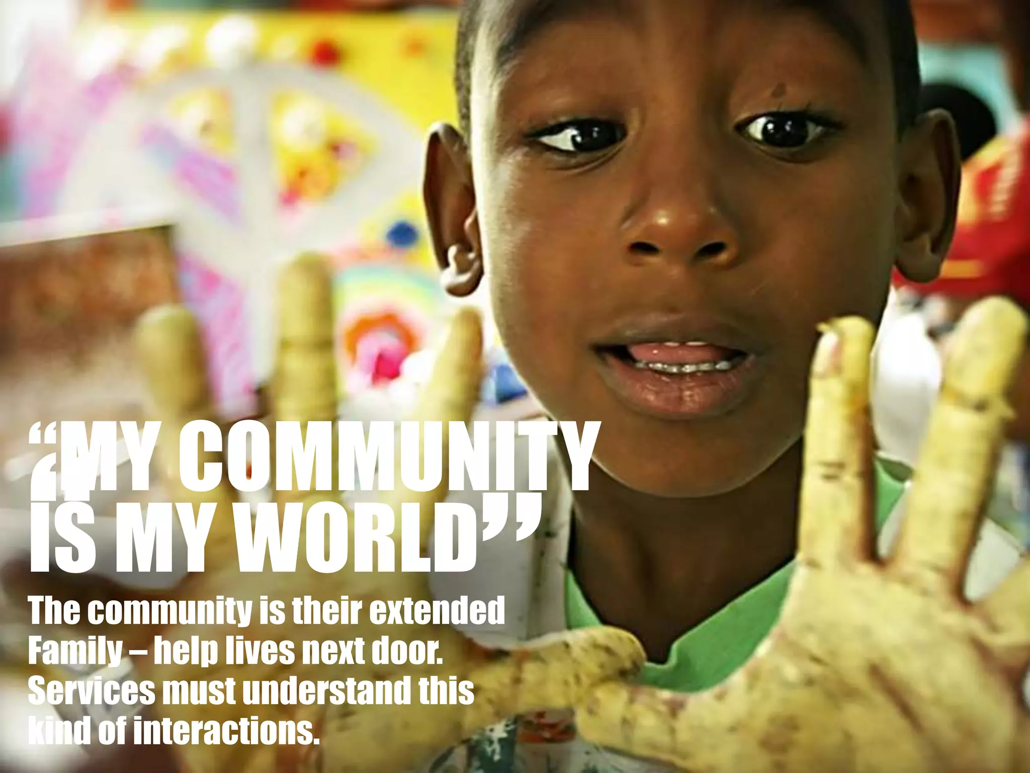 ““MY COMMUNITYIS MY WORLD”The community is their extended Family – help lives next door.Services must understand this kind of interactions.