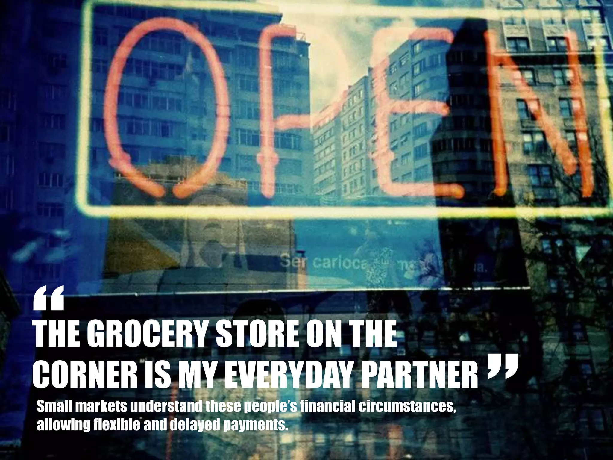 “THE GROCERY STORE ON THE CORNER IS MY EVERYDAY PARTNER”Small markets understand these people’s financial circumstances, allowing flexible and delayed payments.
