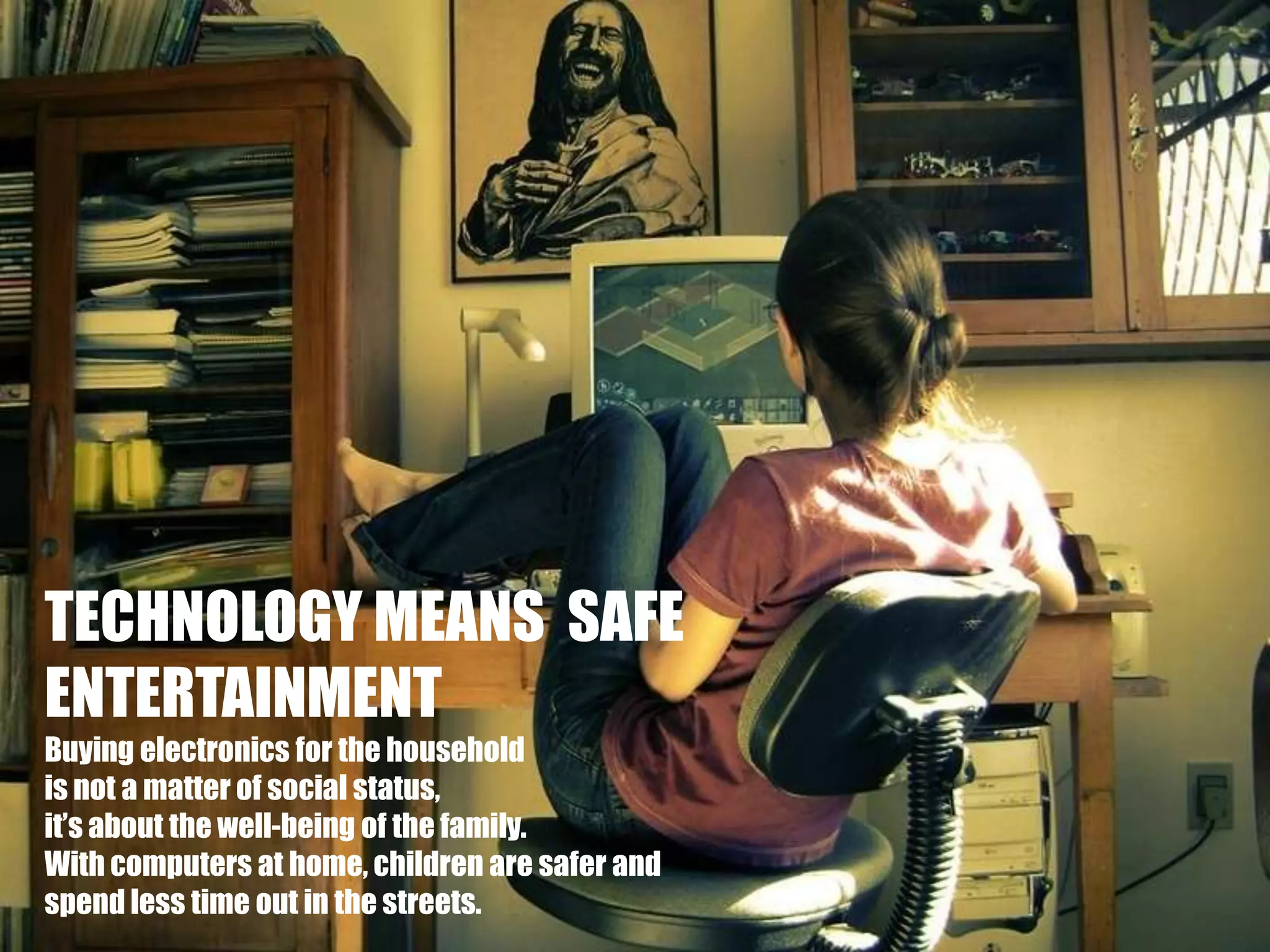 TECHNOLOGY MEANS  SAFE ENTERTAINMENTBuying electronics for the household is not a matter of social status, it’s about the well-being of the family. With computers at home, children are safer andspend less time out in the streets.