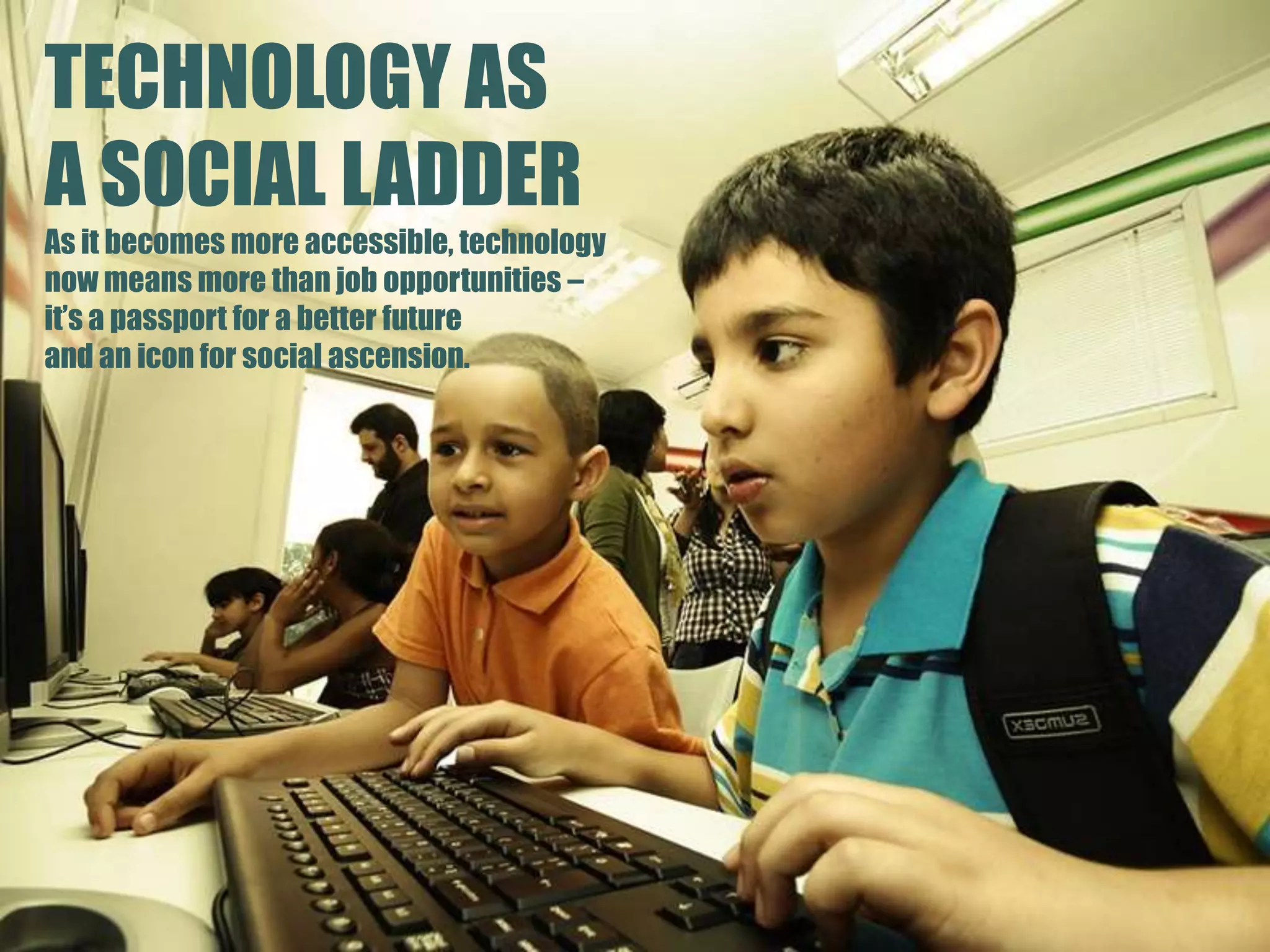 TECHNOLOGY ASA SOCIAL LADDERAs it becomes more accessible, technology now means more than job opportunities – it’s a passport for a better future and an icon for social ascension.