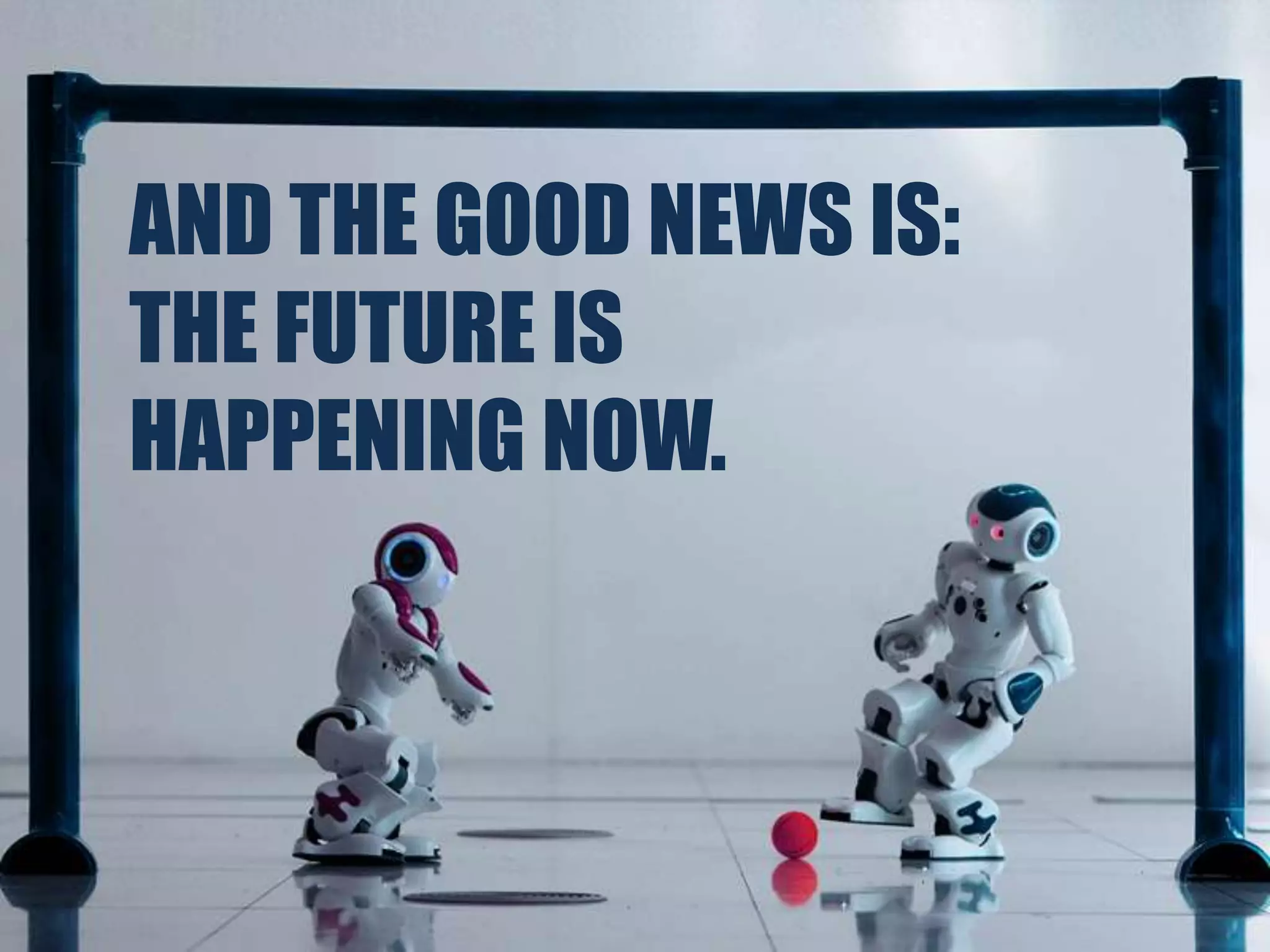 AND THE GOOD NEWS IS:THE FUTURE ISHAPPENING NOW.