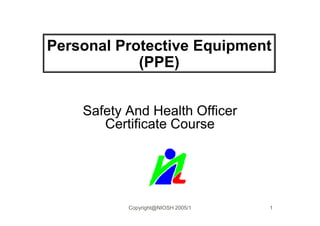 Personal Protective Equipment
            (PPE)


    Safety And Health Officer
       Certificate Course




           Copyright@NIOSH 2005/1   1
 