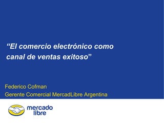 “El comercio electrónico como
canal de ventas exitoso”

Federico Cofman
Gerente Comercial MercadLibre Argentina

 