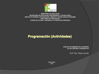 MINISTÉRIO DA EDUCAÇÃO
SECRETARIA DE EDUCAÇÃO PROFISSIONAL E TECNOLÓGICA
INSTITUTO FEDERAL DE EDUCAÇÃO, CIÊNCIA E TECNOLOGIA DE RORAIMA
DIRETORIA DE GRADUAÇÃO
CURSO DE LETRAS - ESPANHOL E LITERATURA HISPÁNICA
BOA VISTA
2010
CARLOS GUTEMBERG SILVA MENDES
ELLEN CRISTINA LAUREANO SÁ
Profª. Msc. Eliana Laurido
 