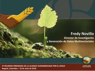 5ª REUNION ORDINARIA DE LA ALIANZA SUDAMERICANA POR EL SUELO
Bogotá, Colombia – 10 de Julio de 2018
Fredy Novillo
Director de Investigación
y Generación de Datos Multisectoriales
 