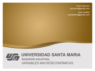 Víctor Romero
                         vjromero@gmail.com
                                  Juan Ladera
                        juanladera@gmail.com




UNIVERSIDAD SANTA MARIA
INGENIERÍA INDUSTRIAL
VARIABLES MACROECONÓMICAS
 