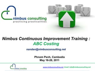 Nimbus Continuous Improvement Training :
             ABC Costing
           nandan@nimbusconsulting.net

                Phnom Penh, Cambodia
                   May 16-20, 2011

                      www.nimbusconsulting.net, Email: info@nimbusconsulting.net
 