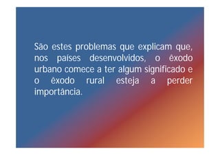São estes problemas que explicam que,
nos países desenvolvidos, o êxodo
urbano comece a ter algum significado e
o êxodo rural esteja a perder
importância.
 