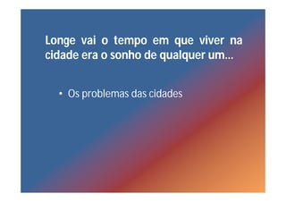 Longe vai o tempo em que viver na
cidade era o sonho de qualquer um…


  • Os problemas das cidades
 