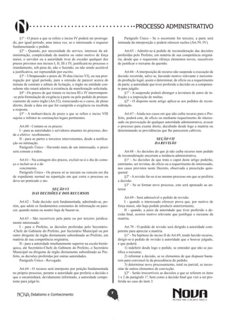 Didatismo e Conhecimento 7
PROCESSO ADMINISTRATIVO
§1º - O prazo a que se refere o inciso IV poderá ser prorroga-
do, por igual período, uma única vez, se o interessado o requerer
fundamentando o pedido.
§2º - Quando, por necessidade do servico, interesse da ad-
ministração, complexidade da matéria ou outro motivo de força
maior, o servidor ou a autoridade tiver de exceder qualquer dos
prazos previstos nos incisos I, II, III e IV, justificará no processo o
retardamento, sob pena de, não o fazendo, ou não sendo aceitável
a justificativa, ser repreendido por escrito.
§3º - Ultrapassado o prazo de 30 dias (inciso VI), ou sua pror-
rogação por igual período, para a emissão de parecer acerca de
minuta de contrato e editais de licitação, o órgão ou entidade con-
sulente não estará adstrito à existência da manifestação solicitada.
§4º - Os prazos de que tratam os incisos III e IV interrompem-
-se pela formulação de exigência à parte ou pelo pedido de pronun-
ciamento de outro órgão (Art.52), reiniciando-se o curso, de pleno
direito, desde a data em que for cumprida a exigência ou recebida
a resposta.
§5º - A inobservância do prazo a que se refere o inciso VIII
sujeita o infrator às cominações legais pertinentes.
Art.60 - Contam-se os prazos:
I - para as autoridades e servidores atuantes no processo, des-
de o efetivo recebimento;
II - para as partes a terceiros intervenientes, desde a notifica-
ção ou intimação.
Parágrafo Único - Havendo mais de um interessado, o prazo
será comum a todos.
Art.61 - Na contagem dos prazos, excluir-se-á o dia do come-
ço e incluir-se-á o do
vencimento.
Parágrafo Único - Os prazos só se iniciam ou vencem em dia
de expediente normal na repartição em que corra o processo ou
deva ser praticado o ato.
SEÇÃO VI
DAS DECISÕES E DOS RECURSOS
Art.62 - Toda decisão será fundamentada, admitindo-se, po-
rém, que adote os fundamentos constantes de informação ou pare-
cer, quando numa ou noutro haja de basear-se.
Art.63 - São recorríveis pela parte ou por terceiro juridica-
mente interessado:
I - para o Prefeito, as decisões proferidas pelo Secretário-
-Chefe do Gabinete do Prefeito, por Secretário Municipal ou por
outro dirigente de órgão diretamente subordinado ao Prefeito, em
matéria de sua competência originária;
II - para a autoridade imediatamente superior na escala hierár-
quica, até Secretário-Chefe do Gabinete do Prefeito, o Secretário
Municipal ou dirigente de órgão diretamente subordinado ao Pre-
feito, as decisões proferidas por outras autoridades.
Parágrafo Único - Revogado.
Art.64 - O recurso será interposto por petição fundamentada
no próprio processo, perante a autoridade que proferiu a decisão e
que o encaminhará, devidamente informado, a autoridade compe-
tente para julgá-lo.
Parágrafo Único - Se o recorrente for terceiro, a parte será
intimada da interposição e poderá oferecer razões (Art.59, IV).
Art.65 - Admitir-se-á pedido de reconsideração das decisões
proferidas pelo Prefeito, em matéria de sua competência originá-
ria, desde que o requerente ofereça elementos novos, suscetíveis
de justificar o reexame da questão.
Art.66 - A interposição de recurso não suspende a execução da
decisão recorrida, salvo se, havendo motivo relevante e inexistin-
do proibição legal, assim o determinar, de ofício ou a requerimento
da parte, a autoridade que tiver proferido a decisão ou a competen-
te para julgálo.
§1º - A suspensão poderá abranger a lavratura de autos de in-
fração e a imposição de multas.
§2º - O disposto neste artigo aplica-se aos pedidos de recon-
sideração.
Art.67 - Ainda nos casos em que não caiba recurso para o Pre-
feito, poderá este, de ofício ou mediante requerimento do interes-
sado ou provocação de qualquer autoridade administrativa, avocar
o processo para exame direto, decidindo desde logo a matéria ou
determinando as providências que lhe parecerem cabíveis.
SEÇÃO VII
DA REVISÃO
Art.68 - As decisões do que já não caiba recurso nem pedido
de reconsideração encerram a instância administrativa.
§1º - As decisões de que trata o caput deste artigo poderão,
entretanto, ser revistas, de ofício ou a requerimento do interessado,
nos casos previstos neste Decreto, observada a prescrição quin-
quenal.
§2º - A revisão far-se-á no mesmo processo em que se proferiu
a decisão.
§3º - Se se formar novo processo, este será apensado ao an-
terior.
Art.69 - Será admissível o pedido de revisão.
I - quando o interessado oferecer prova que, por motivo de
força maior, não haja podido produzir anteriormente;
II - quando, a juízo da autoridade que tiver proferido a de-
cisão final, ocorrer motivo relevante que justifique o reexame da
matéria.
Art.70 - O pedido de revisão será dirigido a autoridade com-
petente para apreciar a matéria.
§1º - Na hipótese do inciso II do Art.69, tendo havido recurso,
dirigir-se-á pedido de revisão à autoridade que o houver julgado,
e que poderá:
1) indeferir desde logo o pedido, se entender que não se jus-
tifica o reexame;
2) reformar a decisão, se os elementos de que dispuser basta-
rem para convencê-la da procedência do pedido;
3) determinar novo processamento, total ou parcial, se neces-
sitar de outros elementos de convicção.
§2º - Serão irrecorríveis as decisões a que se referem os itens
1 e 2 do parágrafo 1º, bem como a decisão final que vier a ser pro-
ferida no caso do item 3.
 