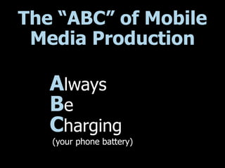 The “ABC” of Mobile
Media Production
Always
Be
Charging
(your phone battery)
 