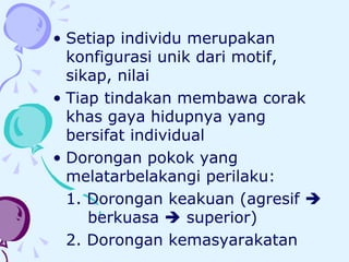 Setiap individu merupakan konfigurasi unik dari motif, sikap, nilai Tiap tindakan membawa corak khas gaya hidupnya yang bersifat individual Dorongan pokok yang melatarbelakangi perilaku: 1. Dorongan keakuan (agresif     berkuasa    superior) 2. Dorongan kemasyarakatan  