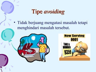 Tipe  avoiding Tidak berjuang mengatasi masalah tetapi menghindari masalah tersebut.  