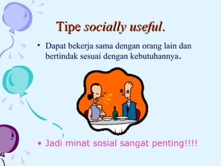 Tipe  socially useful . Dapat bekerja sama dengan orang lain dan bertindak sesuai dengan kebutuhannya .  Jadi minat sosial sangat penting!!!! 