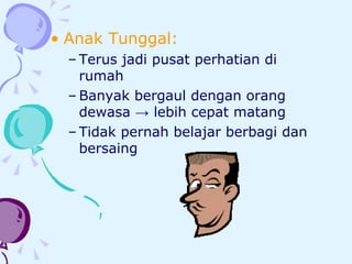 Anak Tunggal: Terus jadi pusat perhatian di rumah Banyak bergaul dengan orang dewasa  -> lebih cepat matang Tidak pernah belajar berbagi dan bersaing 
