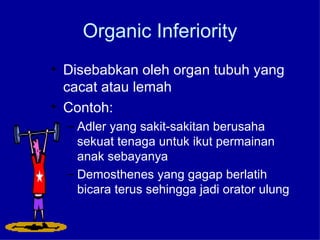 Organic Inferiority Disebabkan oleh organ tubuh yang cacat atau lemah Contoh: Adler yang sakit-sakitan berusaha sekuat tenaga untuk ikut permainan anak sebayanya Demosthenes yang gagap berlatih bicara terus sehingga jadi orator ulung 