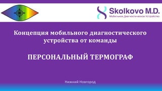 Концепция мобильного диагностического
        устройства от команды

   ПЕРСОНАЛЬНЫЙ ТЕРМОГРАФ


              Нижний Новгород
 