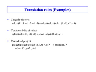Translation rules (Examples)
 Cascade of select
select (R, c1 and c2 and c3)  select (select (select (R,c1), c2), c3)
 Commutativity of select
select (select (R, c1), c2)  select (select (R, c2), c1)
 Cascade of project
project (project (project (R, A3), A2), A1)  project (R, A1)
where A3  A2  A1
 