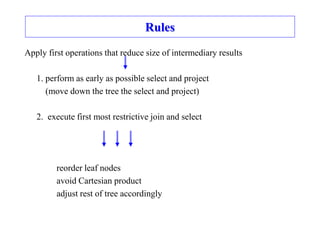 Rules
Apply first operations that reduce size of intermediary results
1. perform as early as possible select and project
(move down the tree the select and project)
2. execute first most restrictive join and select
reorder leaf nodes
avoid Cartesian product
adjust rest of tree accordingly
 