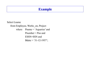 Example
Select Lname
from Employee, Works_on, Project
where Pname = ‘Aquarius’ and
Pnumber = Pno and
ESSN=SSN and
Bdate > ‘31-12-1957’;
 