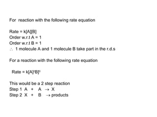 For  reaction with the following rate equation Rate = k[A][B] Order w.r.t A = 1 Order w.r.t B = 1 1 molecule A and 1 molecule B take part in the r.d.s For a reaction with the following rate equation Rate = k[A] 2 B] 0 This would be a 2 step reaction Step 1  A  +  A     X Step 2  X  +  B    products 
