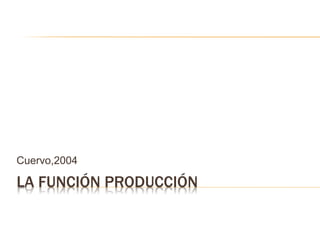 LA FUNCIÓN PRODUCCIÓN
Cuervo,2004
 