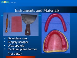 Instruments and Materials Baseplate wax Kingsly scraper Wax spatula Occlusal plane former (hot plate ) 