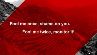 Fool me once, shame on you.
Fool me twice, monitor it!
 