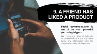 9. A FRIEND HAS
LIKED A PRODUCT
Social   recommendaSon   is  
one   of   the   most   powerful  
purchasing  triggers.
We ...