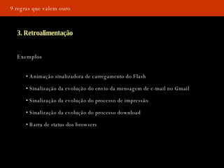 9 regras que valem ouro 3. Retroalimentação Exemplos •  Animação sinalizadora de carregamento do Flash  •  Sinalização da evolução do envio da mensagem de e-mail no Gmail •  Sinalização da evolução do processo de impressão •  Sinalização da evolução do processo   download •  Barra de status dos browsers 