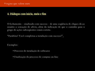 9 regras que valem ouro 4. Diálogos com início, meio e fim O fechamento – sinalizado com sucesso – de uma seqüência de cliques dá ao usuário a sensação de alívio, além da indicação de que o caminho para o grupo de ações subseqüentes estará correto.  “ Parabéns! Você completou a instalação com sucesso!”   Exemplos: •  Processo de instalação de softwares •  Finalização do processo de compras on-line 