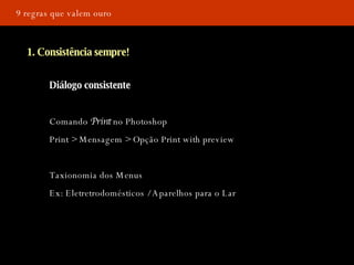 D 9 regras que valem ouro 1. Consistência sempre! Diálogo consistente Comando  Print  no Photoshop Print > Mensagem > Opção Print with preview Taxionomia dos Menus Ex: Eletretrodomésticos / Aparelhos para o Lar 