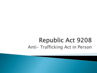 Republic Act 9208
Anti- Trafficking Act in Person
 