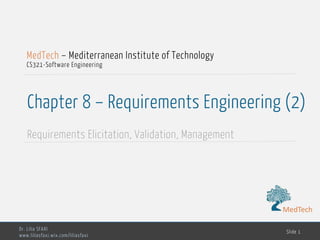 MedTech
Chapter 8 – Requirements Engineering (2)
Requirements Elicitation, Validation, Management
Dr. Lilia SFAXI
www.liliasfaxi.wix.com/liliasfaxi
Slide 1
MedTech – Mediterranean Institute of Technology
CS321 -Software Engineering
MedTech
 