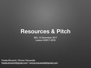 Resources & Pitch
IED, 12 December 2017
Lesson 9/2017-2018
Frieda Brioschi / Emma Tracanella
frieda.brioschi@gmail.com / emma.tracanella@gmail.com
 