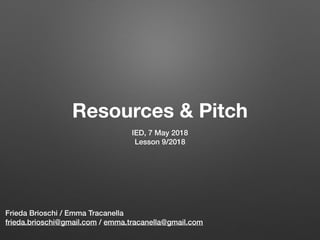Resources & Pitch
IED, 7 May 2018
Lesson 9/2018
Frieda Brioschi / Emma Tracanella
frieda.brioschi@gmail.com / emma.tracanella@gmail.com
 