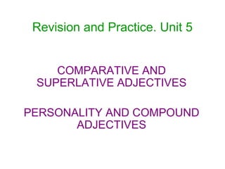 Revision and Practice. Unit 5


    COMPARATIVE AND
 SUPERLATIVE ADJECTIVES

PERSONALITY AND COMPOUND
       ADJECTIVES
 