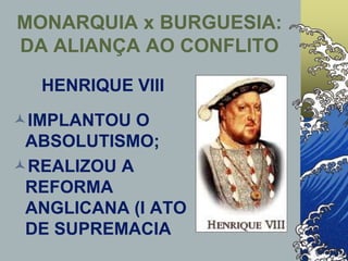 HENRIQUE VIII
IMPLANTOU O
ABSOLUTISMO;
REALIZOU A
REFORMA
ANGLICANA (I ATO
DE SUPREMACIA
MONARQUIA x BURGUESIA:
DA ALIANÇA AO CONFLITO
 