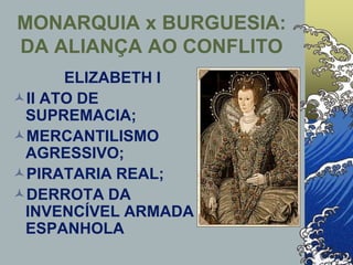 ELIZABETH I
II ATO DE
SUPREMACIA;
MERCANTILISMO
AGRESSIVO;
PIRATARIA REAL;
DERROTA DA
INVENCÍVEL ARMADA
ESPANHOLA
MONARQUIA x BURGUESIA:
DA ALIANÇA AO CONFLITO
 