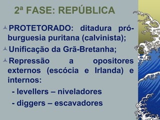 PROTETORADO: ditadura pró-
burguesia puritana (calvinista);
Unificação da Grã-Bretanha;
Repressão a opositores
externos (escócia e Irlanda) e
internos:
- levellers – niveladores
- diggers – escavadores
2ª FASE: REPÚBLICA
 