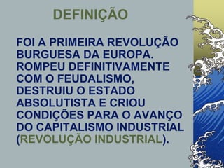 DEFINIÇÃO
FOI A PRIMEIRA REVOLUÇÃO
BURGUESA DA EUROPA.
ROMPEU DEFINITIVAMENTE
COM O FEUDALISMO,
DESTRUIU O ESTADO
ABSOLUTISTA E CRIOU
CONDIÇÕES PARA O AVANÇO
DO CAPITALISMO INDUSTRIAL
(REVOLUÇÃO INDUSTRIAL).
 