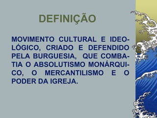 DEFINIÇÃO
MOVIMENTO CULTURAL E IDEO-
LÓGICO, CRIADO E DEFENDIDO
PELA BURGUESIA, QUE COMBA-
TIA O ABSOLUTISMO MONÁRQUI-
CO, O MERCANTILISMO E O
PODER DA IGREJA.
 