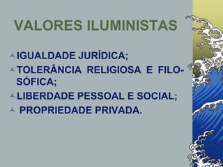 VALORES ILUMINISTAS
IGUALDADE JURÍDICA;
TOLERÂNCIA RELIGIOSA E FILO-
SÓFICA;
LIBERDADE PESSOAL E SOCIAL;
 PROPRIEDADE PRIVADA.
 