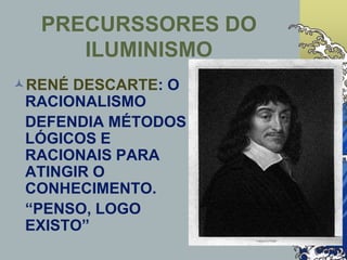 PRECURSSORES DO
ILUMINISMO
RENÉ DESCARTE: O
RACIONALISMO
DEFENDIA MÉTODOS
LÓGICOS E
RACIONAIS PARA
ATINGIR O
CONHECIMENTO.
“PENSO, LOGO
EXISTO”
 