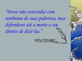 “Posso não concordar com
nenhuma de suas palavras, mas
defenderei até a morte o seu
direito de dizê-las.”
VOLTAIRE
 