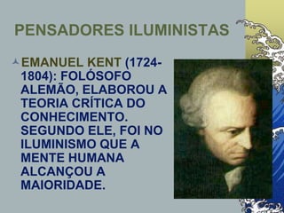 EMANUEL KENT (1724-
1804): FOLÓSOFO
ALEMÃO, ELABOROU A
TEORIA CRÍTICA DO
CONHECIMENTO.
SEGUNDO ELE, FOI NO
ILUMINISMO QUE A
MENTE HUMANA
ALCANÇOU A
MAIORIDADE.
PENSADORES ILUMINISTAS
 